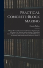 Practical Concrete-Block Making : A Simple Practical Treatise for the Workman Explaining the Selection of the Materials and the Making of Substantial Concrete Blocks and Cement Brick, Together With Di - Book