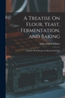 A Treatise On Flour, Yeast, Fermentation, and Baking : Together With Recipes for Bread and Cakes - Book
