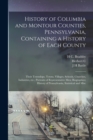 History of Columbia and Montour Counties, Pennsylvania, Containing a History of Each County; Their Townships, Towns, Villages, Schools, Churches, Industries, etc.; Portraits of Representative men; Bio - Book
