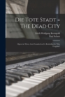 Die Tote Stadt = The Dead City : Opera in Three Acts Founded on G. Rodenbach's "Das Trugbild" - Book