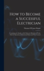 How to Become a Successful Electrician : Containing the Studies to Be Followed, Methods of Work, Field of Operation, Professional Ethics and Wise Counsel - Book