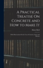 A Practical Treatise On Concrete and How to Make It : With Observations On the Uses of Cements, Limes and Mortars - Book