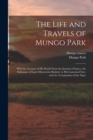 The Life and Travels of Mungo Park : With the Account of His Death From the Journal of Isaaco, the Substance of Later Discoveries Relative to His Lamented Fate, and the Termination of the Niger - Book