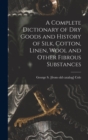 A Complete Dictionary of dry Goods and History of Silk, Cotton, Linen, Wool and Other Fibrous Substances - Book