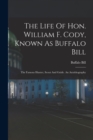 The Life Of Hon. William F. Cody, Known As Buffalo Bill : The Famous Hunter, Scout And Guide. An Autobiography - Book