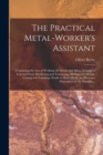 The Practical Metal-worker's Assistant : Containing the Arts of Working All Metals and Alloys, Forging of Iron and Steel, Hardening and Tempering, Melting and Mixing, Casting and Founding, Works in Sh - Book