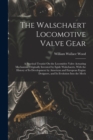 The Walschaert Locomotive Valve Gear : A Practical Treatise On the Locomitive Valve Actuating Mechanism Originally Invented by Egide Walschaerts, With the History of Its Development by American and Eu - Book