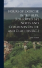 Hours of Exercise in the Alps. [Followed By] Notes and Comments On Ice and Glaciers [&C.] - Book