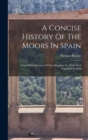 A Concise History Of The Moors In Spain : From Their Invasion Of That Kingdom To Their Final Expulsion From It - Book