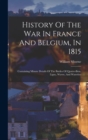 History Of The War In France And Belgium, In 1815 : Containing Minute Details Of The Battles Of Quatre-bras, Ligny, Wavre, And Waterloo - Book
