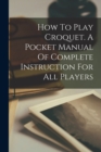 How To Play Croquet. A Pocket Manual Of Complete Instruction For All Players - Book