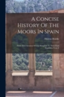 A Concise History Of The Moors In Spain : From Their Invasion Of That Kingdom To Their Final Expulsion From It - Book