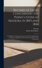 Record of Facts Concerning the Persecutions at Madeira in 1843 and 1846 : The Flight of a Thousand Converts to the West India Islands, and Also, the Suffering of Those Who Arrived Here in the United S - Book