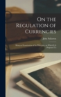 On the Regulation of Currencies : Being an Examination of the Principles, on Which it is Proposed To - Book