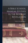 A Bible School Manual Studies in the Book of Revelation - Book