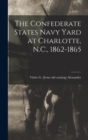 The Confederate States Navy Yard at Charlotte, N.C., 1862-1865 - Book