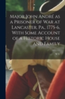 Major John Andre as a Prisoner of war at Lancaster, Pa., 1775-6, With Some Account of a Historic House and Family - Book