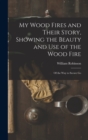 My Wood Fires and Their Story, Showing the Beauty and use of the Wood Fire : Of the way to Secure Go - Book