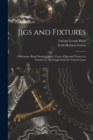 Jigs and Fixtures : A Reference Book Showing Many Types of Jigs and Fixtures in Actual Use, and Suggestions for Various Cases - Book