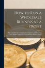How to Run a Wholesale Business at a Profit : Plans and Methods for Cutting Down Expenses and Increasing Sales, Helpful Comparative Cost-Of-Doing-Business Figures - Book