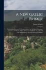 A New Gaelic Primer : Containing Elements Of Pronunciation, An Abridged Grammar, Formation Of Words, A List Of Gaelic And Welsh Vocables Of Like Signification, Also A Copious Vocabulary - Book