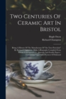 Two Centuries Of Ceramic Art In Bristol : Being A History Of The Manufacture Of "the True Porcelain" By Richard Champion: With A Biography Compiled From Private Correspondence, Journals And Family Pap - Book