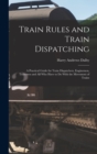 Train Rules and Train Dispatching : A Practical Guide for Train Dispatchers, Enginemen, Trainmen and All Who Have to Do With the Movement of Trains - Book