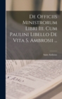 De Officiis Ministrorum Libri Iii. Cum Paulini Libello De Vita S. Ambrosii ... - Book