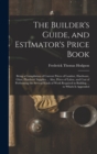 The Builder's Guide, and Estimator's Price Book : Being a Compilation of Current Prices of Lumber, Hardware, Glass, Plumbers' Supplies ... Also, Prices of Labor, and Cost of Performing the Several Kin - Book