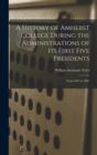 A History of Amherst College During the Administrations of Its First Five Presidents : From 1821 to 1891 - Book