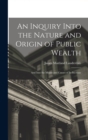 An Inquiry Into the Nature and Origin of Public Wealth : And Into the Means and Causes of Its Increase - Book