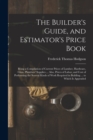 The Builder's Guide, and Estimator's Price Book : Being a Compilation of Current Prices of Lumber, Hardware, Glass, Plumbers' Supplies ... Also, Prices of Labor, and Cost of Performing the Several Kin - Book
