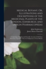 Medical Botany, Or, Illustrations and Descriptions of the Medicinal Plants of the London, Edinburgh, and Dublin Pharmacopoeias : Comprising a Popular and Scientific Account of All Those Poisonous Vege - Book