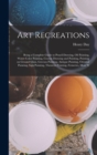 Art Recreations; Being a Complete Guide to Pencil Drawing, oil Painting, Water-color Painting, Crayon Drawing and Painting, Painting on Ground Glass, Grecian Painting, Antique Painting, Oriental Paint - Book