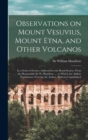 Observations on Mount Vesuvius, Mount Etna, and Other Volcanos : In a Series of Letters, Addressed to the Royal Society, From the Honourable Sir W. Hamilton ...: to Which are Added, Explanatory Notes - Book
