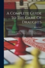 A Complete Guide To The Game Of Draughts : Giving The Best Lines Of Attack And Defence In Every Opening, With Copious Notes And Variations - Book