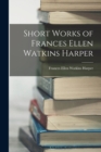 Short Works of Frances Ellen Watkins Harper - Book