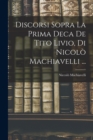 Discorsi Sopra La Prima Deca De Tito Livio, Di Nicolo Machiavelli ... - Book