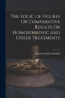 The Logic of Figures Or Comparative Results Or Homoeopathic and Other Treatments - Book