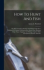 How To Hunt And Fish : The Most Complete Hunting And Fishing Guide Ever Published. It Contains Full Instructions About Guns, Hunting Dogs, Traps, Trapping, And Fishing, Together With Descriptions Of G - Book