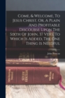 Come, & Welcome, To Jesus Christ, Or, A Plain And Profitable Discourse Upon The Sixth Of John, 37 Vers. To Which Is Added, The One Thing Is Needful - Book