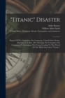 "titanic" Disaster : Report Of The Committee On Commerce, United States Senate, Pursuant To S. Res. 283, Directing The Committee On Commerce To Investigate The Causes Leading To The Wreck Of The White - Book