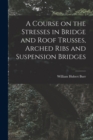 A Course on the Stresses in Bridge and Roof Trusses, Arched Ribs and Suspension Bridges - Book