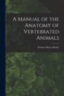 A Manual of the Anatomy of Vertebrated Animals - Book