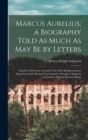 Marcus Aurelius; a Biography Told As Much As May Be by Letters : Together With Some Account of the Stoic Religion and an Exposition of the Roman Government's Attempt to Suppress Christianity During Ma - Book