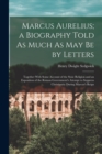 Marcus Aurelius; a Biography Told As Much As May Be by Letters : Together With Some Account of the Stoic Religion and an Exposition of the Roman Government's Attempt to Suppress Christianity During Ma - Book