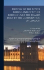 History of the Tower Bridge and of Other Bridges Over the Thames Built by the Corporation of London : Including an Account of the Bridge House Trust From the Twelfth Century, Based On the Records of t - Book