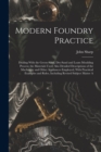 Modern Foundry Practice : Dealing With the Green-Sand, Dry-Sand and Loam Moulding Process; the Materials Used; Also Detailed Descriptions of the Machinery and Other Appliances Employed, With Pracitica - Book