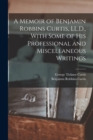 A Memoir of Benjamin Robbins Curtis, LL.D., With Some of his Professional and Miscellaneous Writings - Book