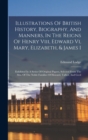 Illustrations Of British History, Biography, And Manners, In The Reigns Of Henry Viii, Edward Vi, Mary, Elizabeth, & James I : Exhibited In A Series Of Original Papers, Selected From The Mss. Of The N - Book